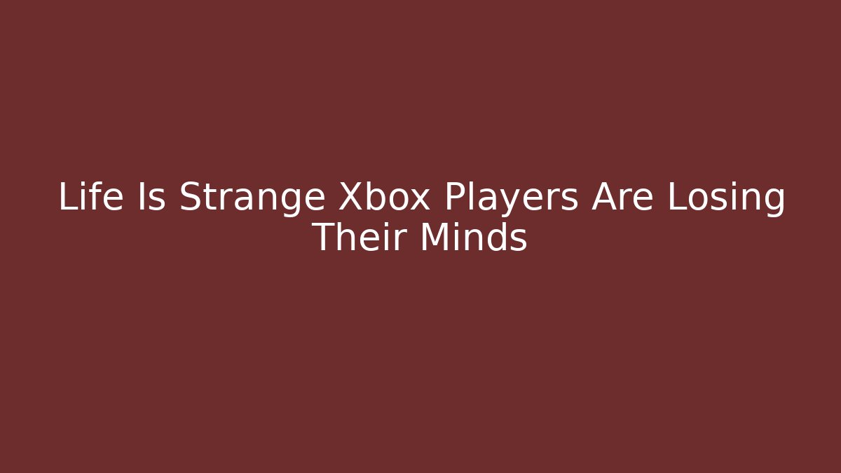 Life Is Strange Xbox Players Are Losing Their Minds