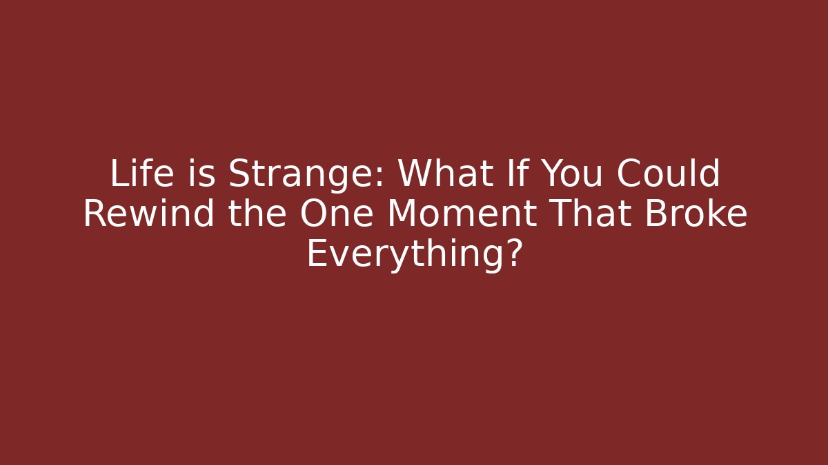 Life is Strange: What If You Could Rewind the One Moment That Broke Everything?