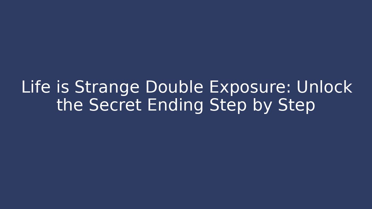 Life is Strange Double Exposure: Unlock the Secret Ending Step by Step