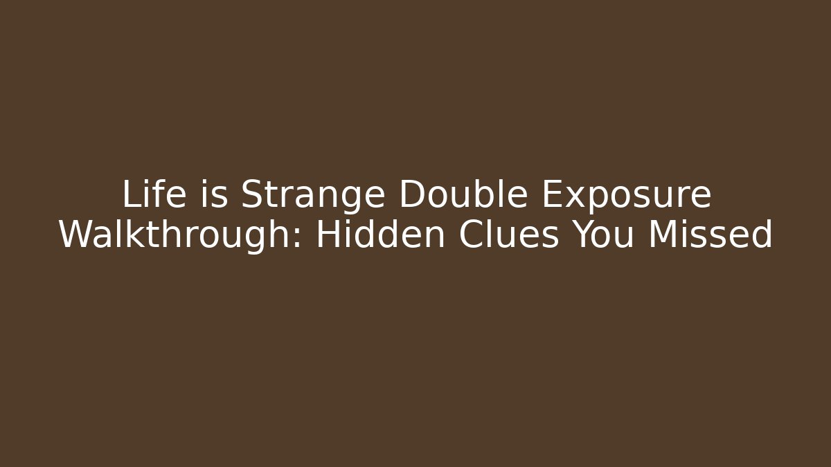 Life is Strange Double Exposure Walkthrough: Hidden Clues You Missed