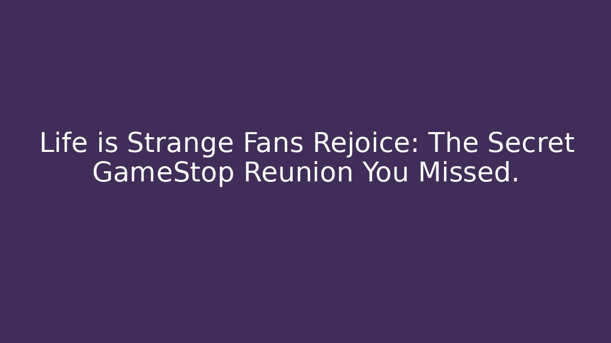 Life is Strange Fans Rejoice: The Secret GameStop Reunion You Missed. - Felix Cat Insurance