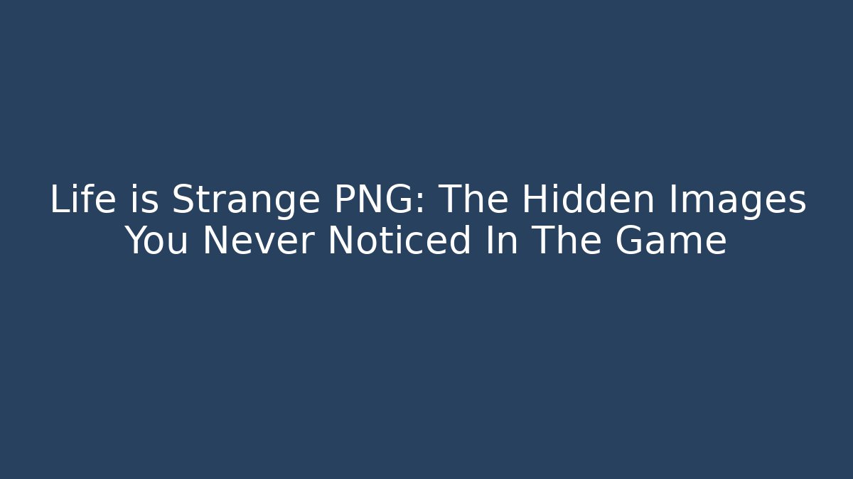 Life is Strange PNG: The Hidden Images You Never Noticed In The Game