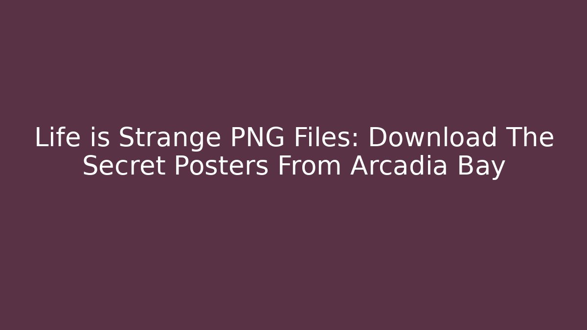 Life is Strange PNG Files: Download The Secret Posters From Arcadia Bay