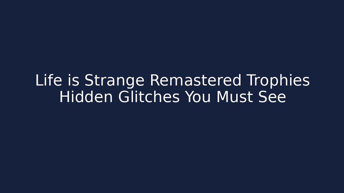 Life is Strange Remastered Trophies Hidden Glitches You Must See