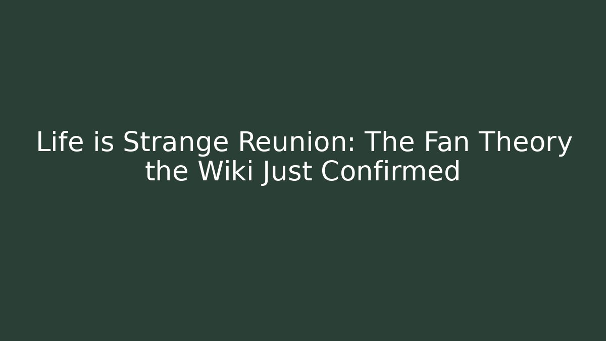 Life is Strange Reunion: The Fan Theory the Wiki Just Confirmed