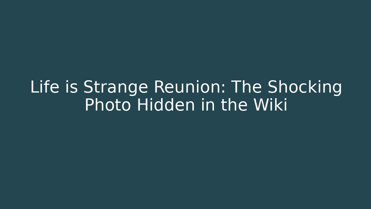 Life is Strange Reunion: The Shocking Photo Hidden in the Wiki