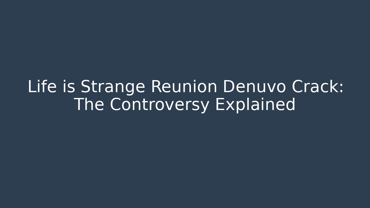 Life is Strange Reunion Denuvo Crack: The Controversy Explained