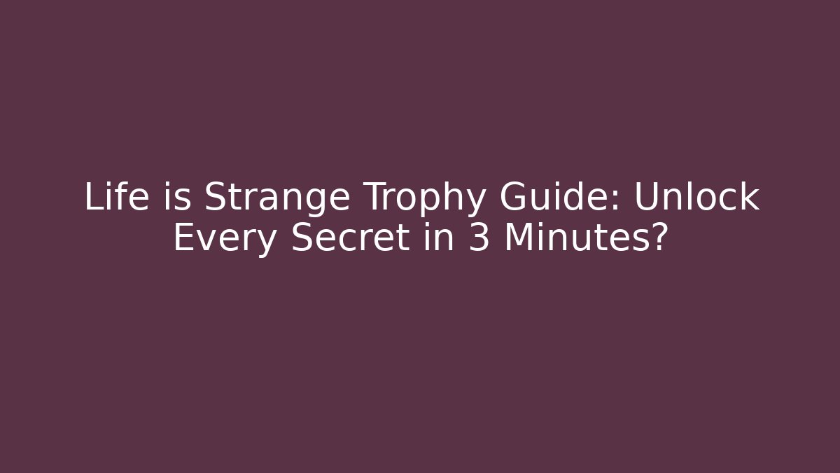 Life is Strange Trophy Guide: Unlock Every Secret in 3 Minutes?