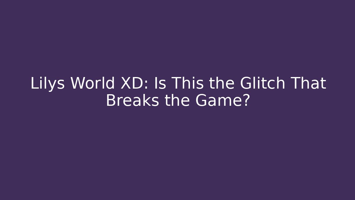Lilys World XD: Is This the Glitch That Breaks the Game?