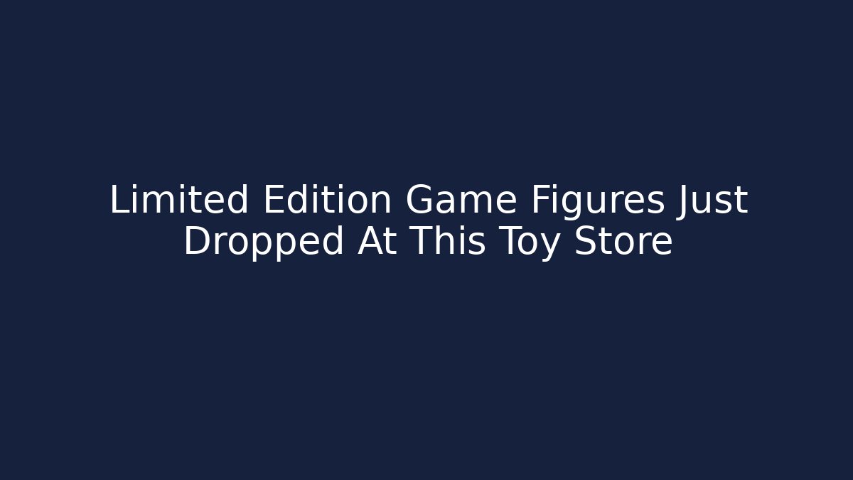 Limited Edition Game Figures Just Dropped At This Toy Store