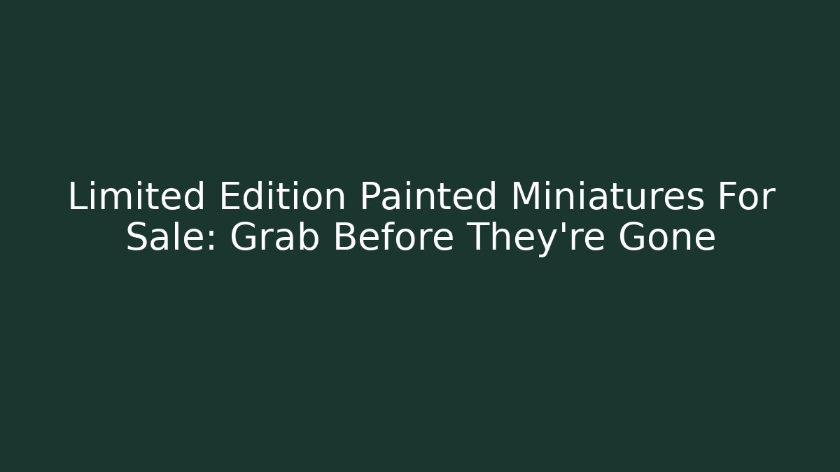 Limited Edition Painted Miniatures For Sale: Grab Before They're Gone