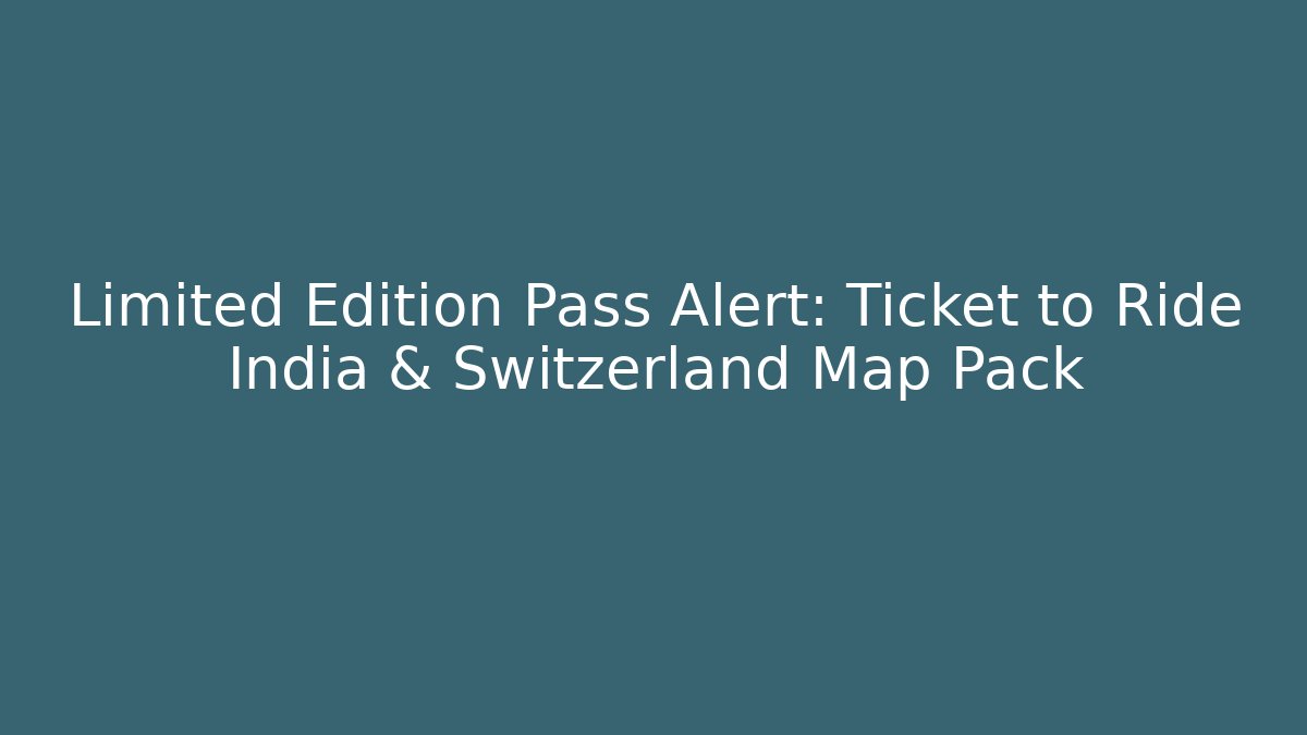 Limited Edition Pass Alert: Ticket to Ride India & Switzerland Map Pack
