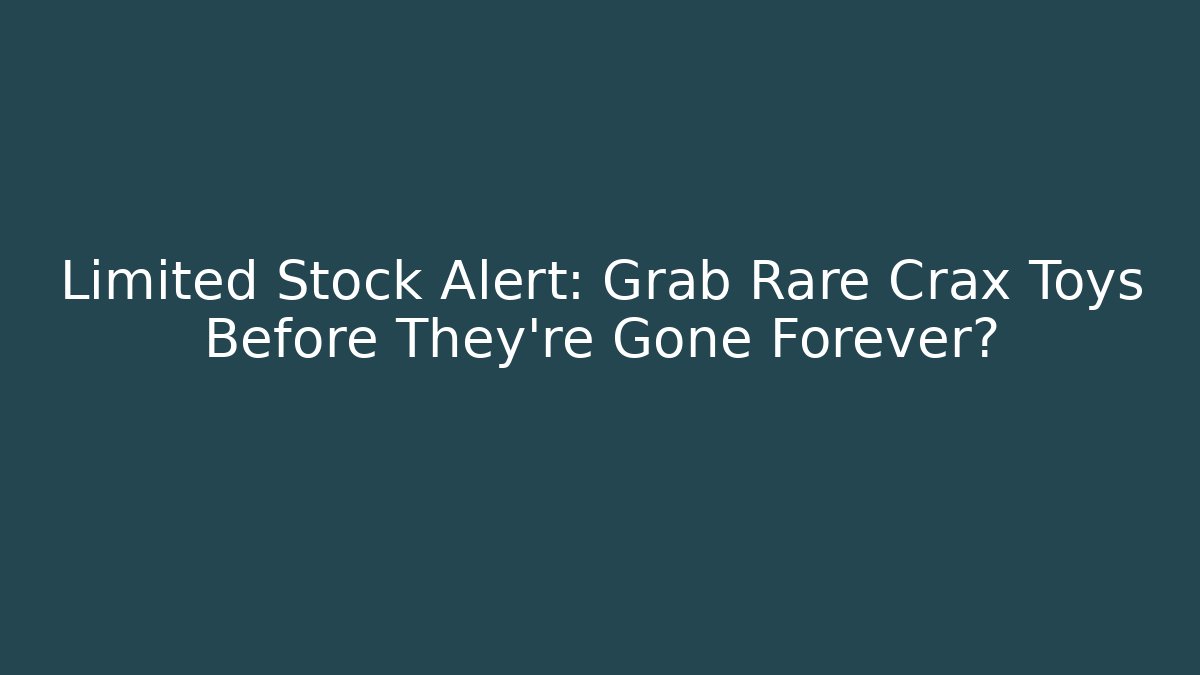 Limited Stock Alert: Grab Rare Crax Toys Before They’re Gone Forever?