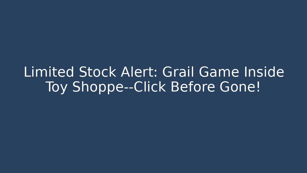 Limited Stock Alert: Grail Game Inside Toy Shoppe—Click Before Gone!