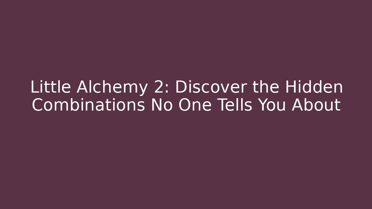 Little Alchemy 2: Discover the Hidden Combinations No One Tells You About