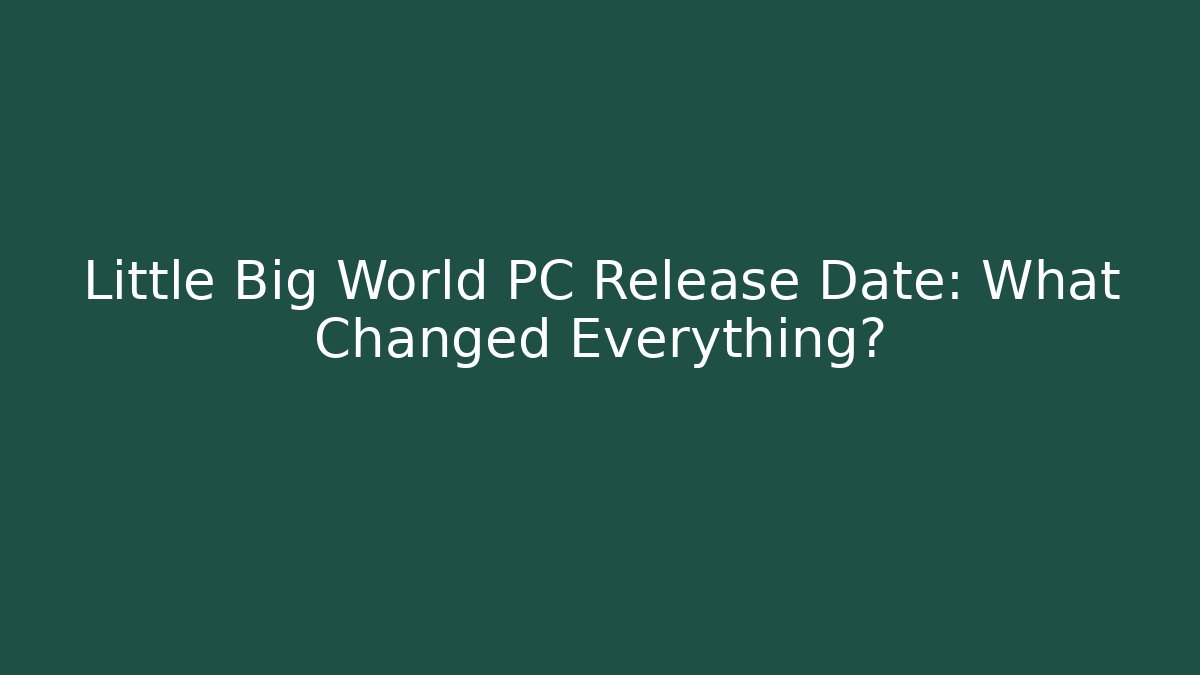 Little Big World PC Release Date: What Changed Everything?