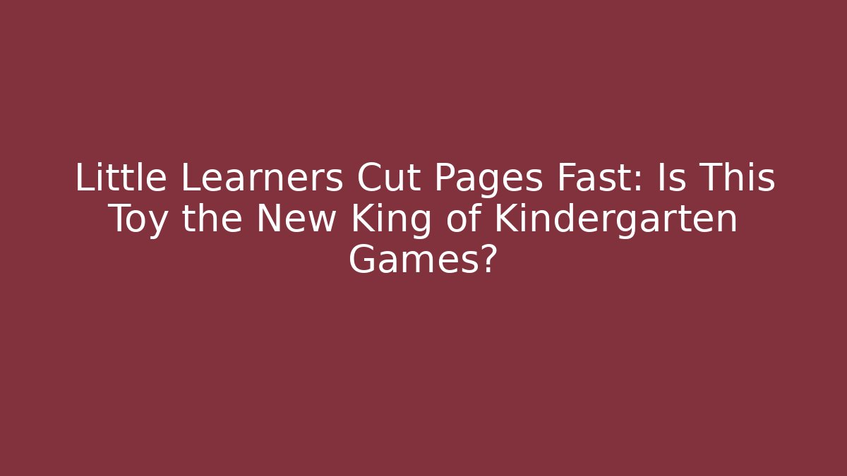 Little Learners Cut Pages Fast: Is This Toy the New King of Kindergarten Games?