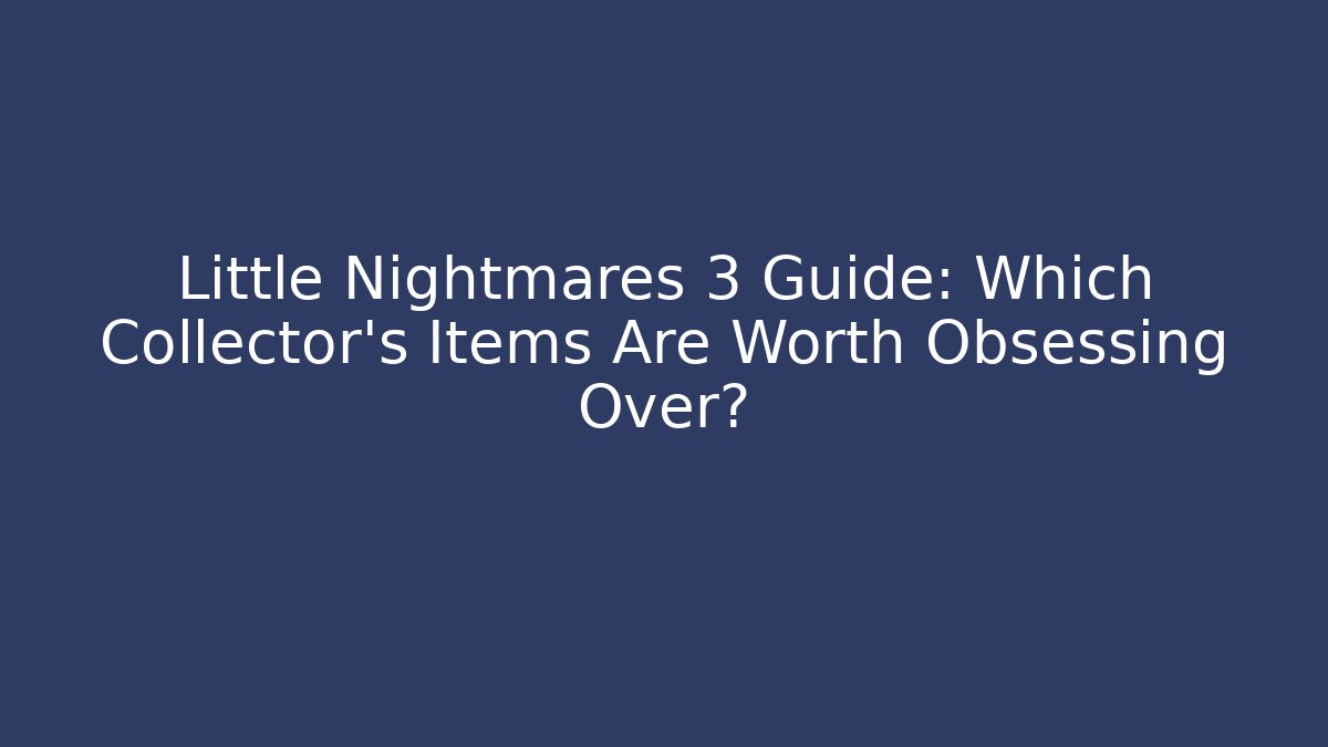 Little Nightmares 3 Guide: Which Collector’s Items Are Worth Obsessing Over?