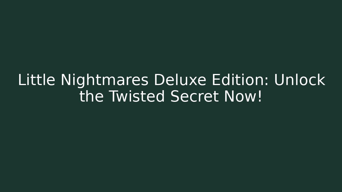 Little Nightmares Deluxe Edition: Unlock the Twisted Secret Now!