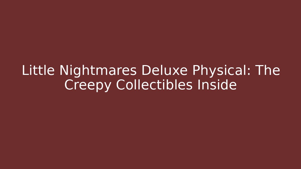Little Nightmares Deluxe Physical: The Creepy Collectibles Inside