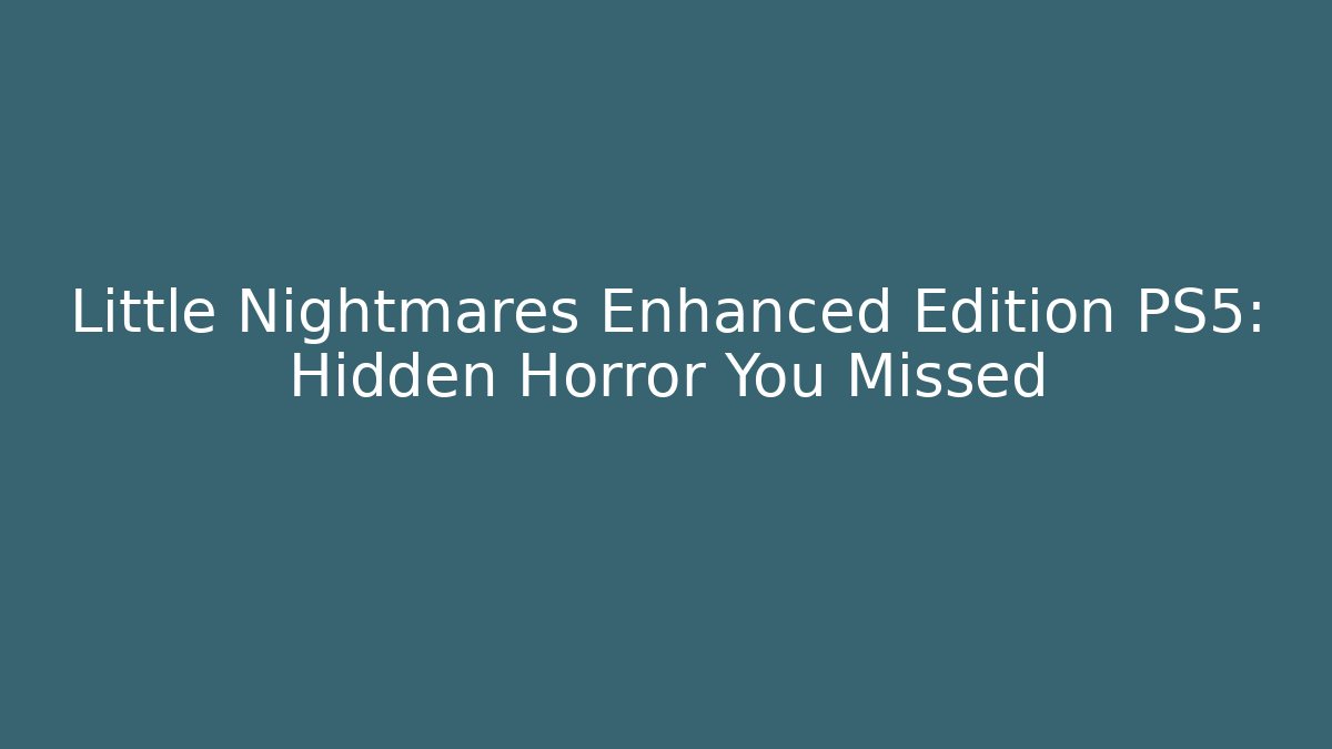 Little Nightmares Enhanced Edition PS5: Hidden Horror You Missed
