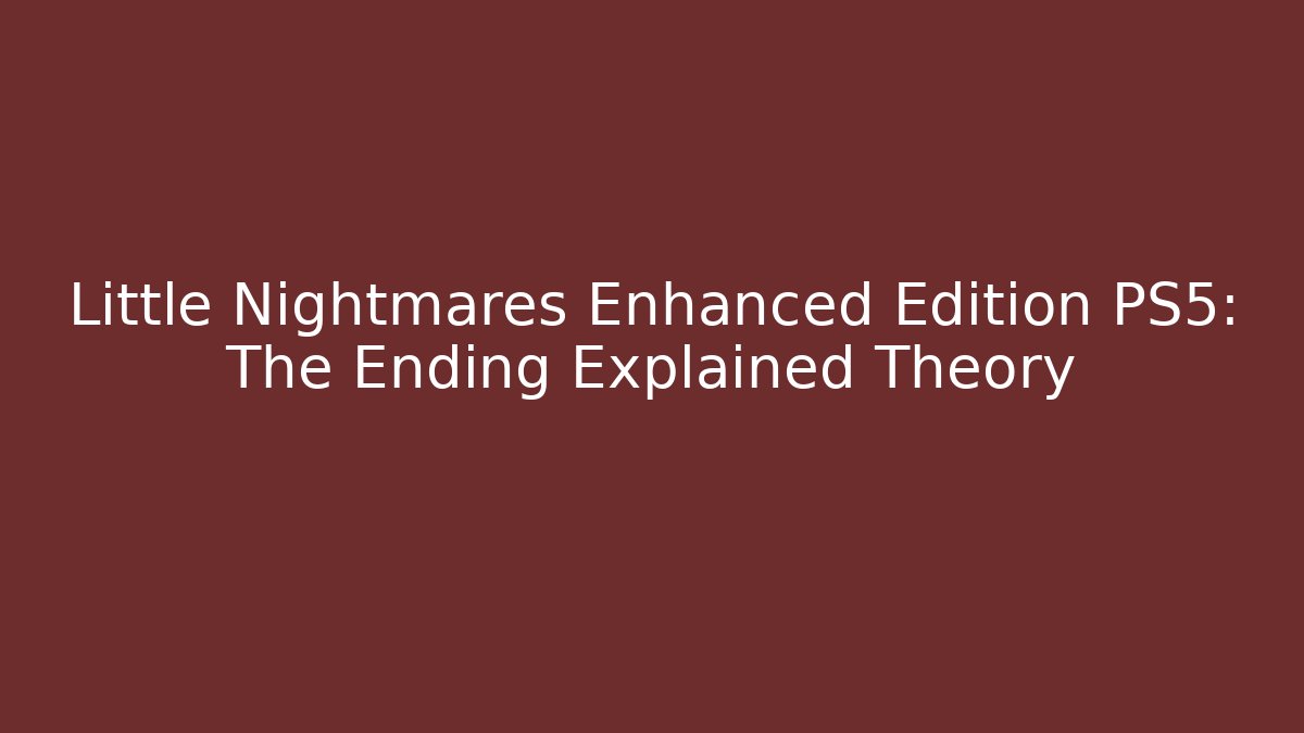 Little Nightmares Enhanced Edition PS5: The Ending Explained Theory