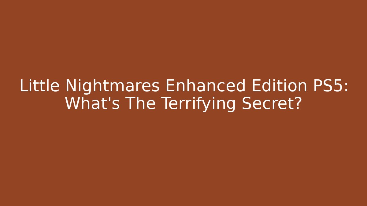 Little Nightmares Enhanced Edition PS5: What's The Terrifying Secret? - Felix Cat Insurance