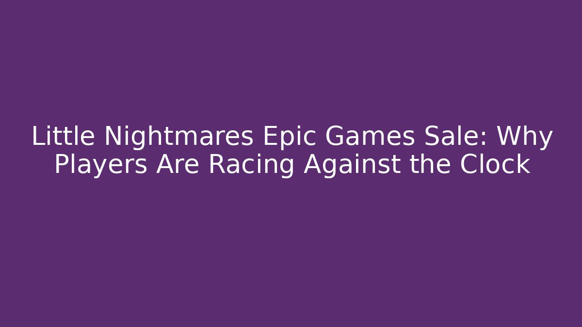 Little Nightmares Epic Games Sale: Why Players Are Racing Against the Clock - Felix Cat Insurance