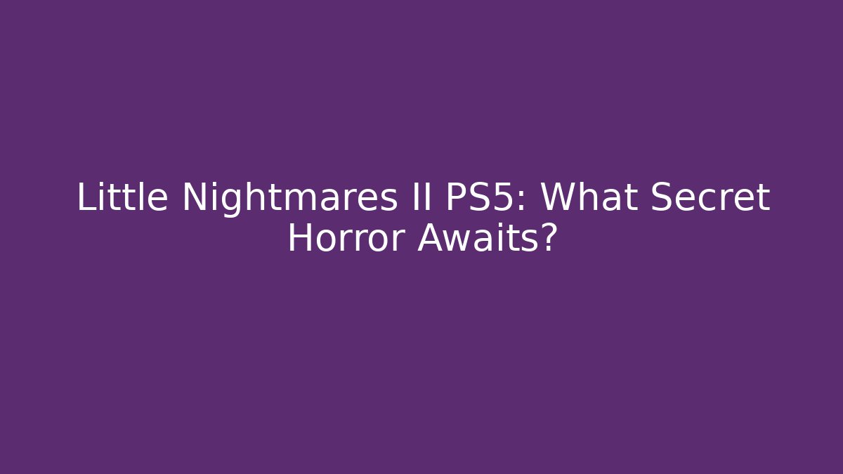 Little Nightmares II PS5: What Secret Horror Awaits?