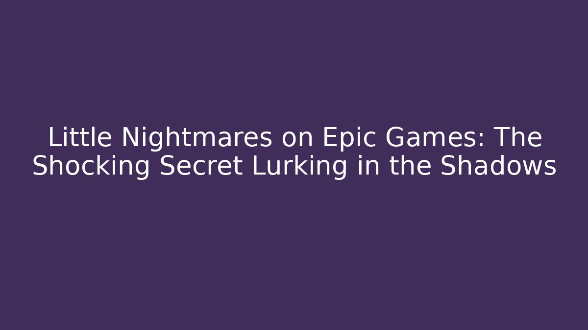 Little Nightmares on Epic Games: The Shocking Secret Lurking in the Shadows