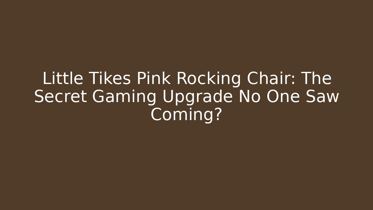 Little Tikes Pink Rocking Chair: The Secret Gaming Upgrade No One Saw Coming?