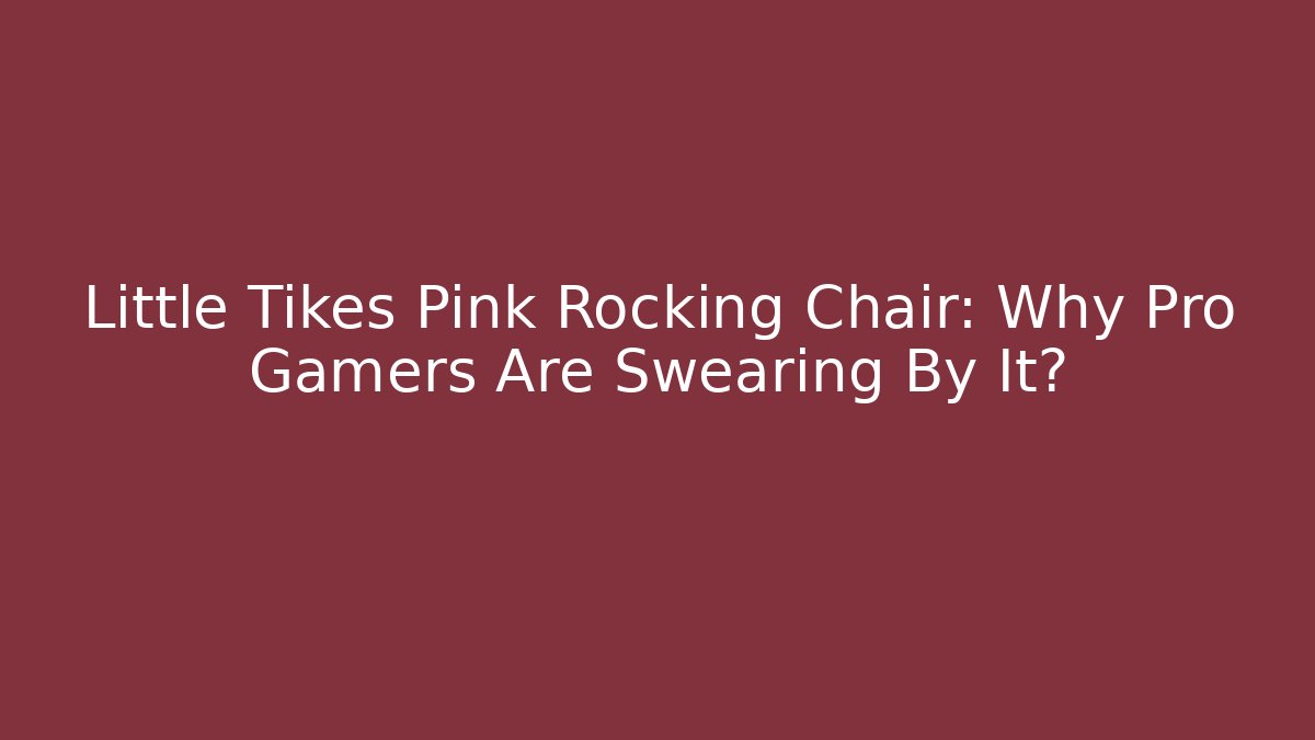 Little Tikes Pink Rocking Chair: Why Pro Gamers Are Swearing By It?