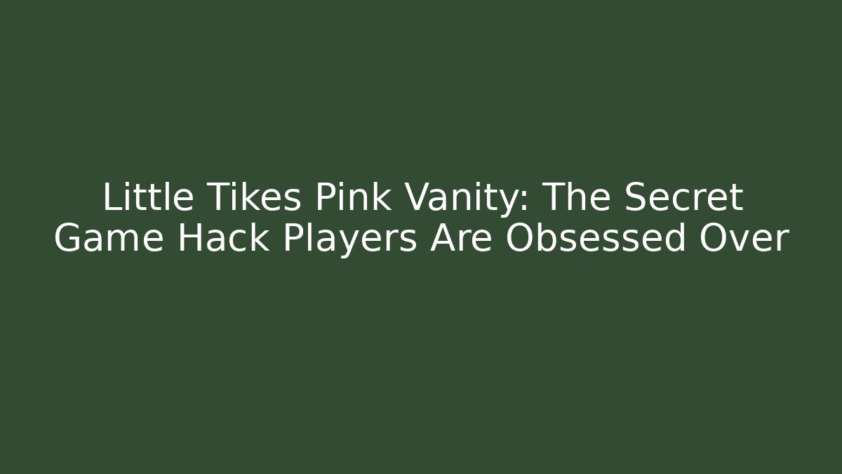 Little Tikes Pink Vanity: The Secret Game Hack Players Are Obsessed Over