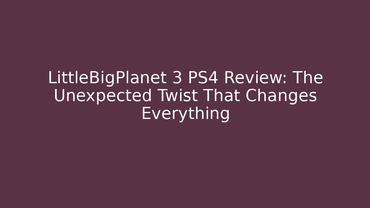LittleBigPlanet 3 PS4 Review: The Unexpected Twist That Changes Everything