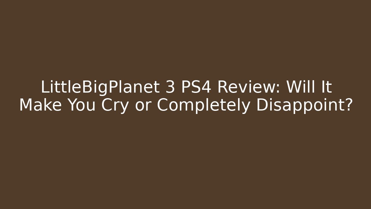 LittleBigPlanet 3 PS4 Review: Will It Make You Cry or Completely Disappoint? - Felix Cat Insurance