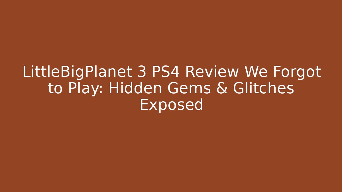 LittleBigPlanet 3 PS4 Review We Forgot to Play: Hidden Gems & Glitches Exposed