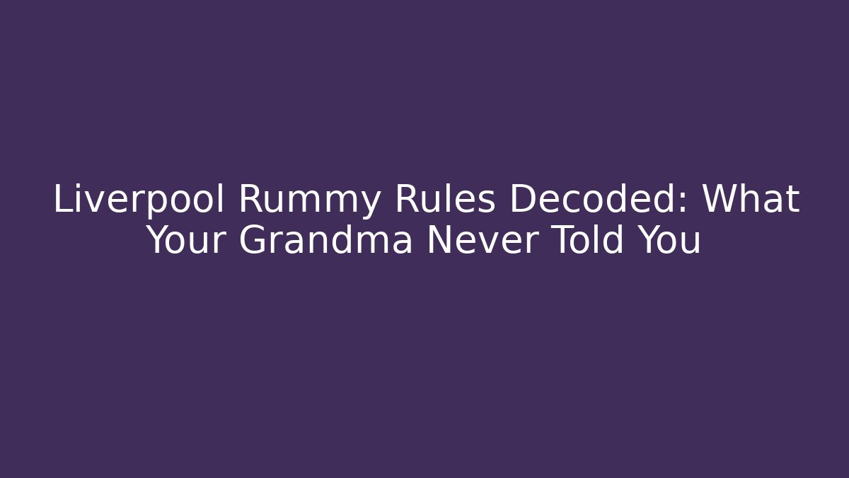 Liverpool Rummy Rules Decoded: What Your Grandma Never Told You