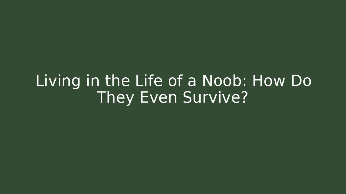 Living in the Life of a Noob: How Do They Even Survive?