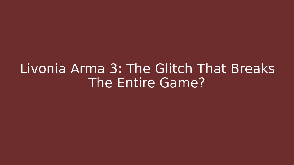 Livonia Arma 3: The Glitch That Breaks The Entire Game?