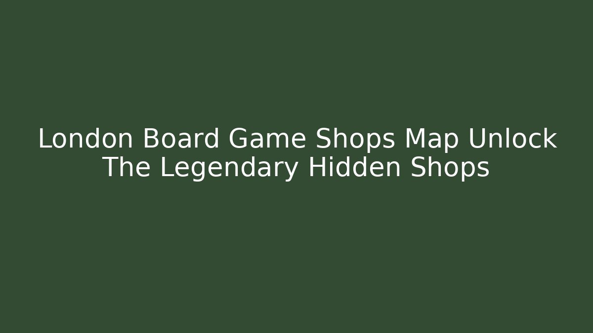 London Board Game Shops Map Unlock The Legendary Hidden Shops