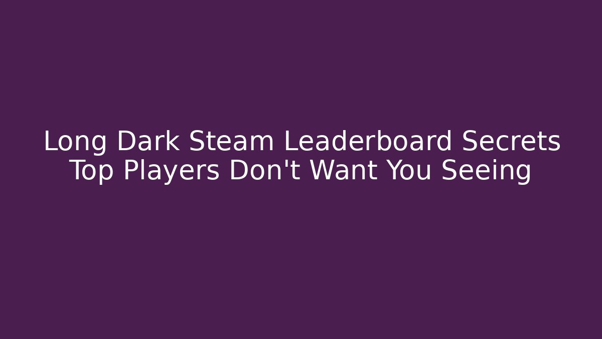 Long Dark Steam Leaderboard Secrets Top Players Don't Want You Seeing