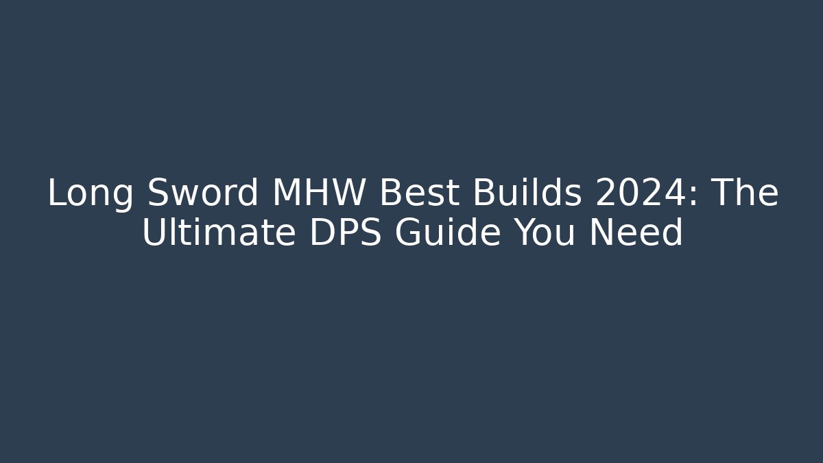 Long Sword MHW Best Builds 2024: The Ultimate DPS Guide You Need