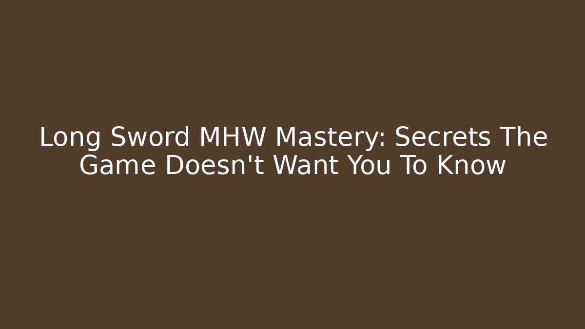 Long Sword MHW Mastery: Secrets The Game Doesn't Want You To Know