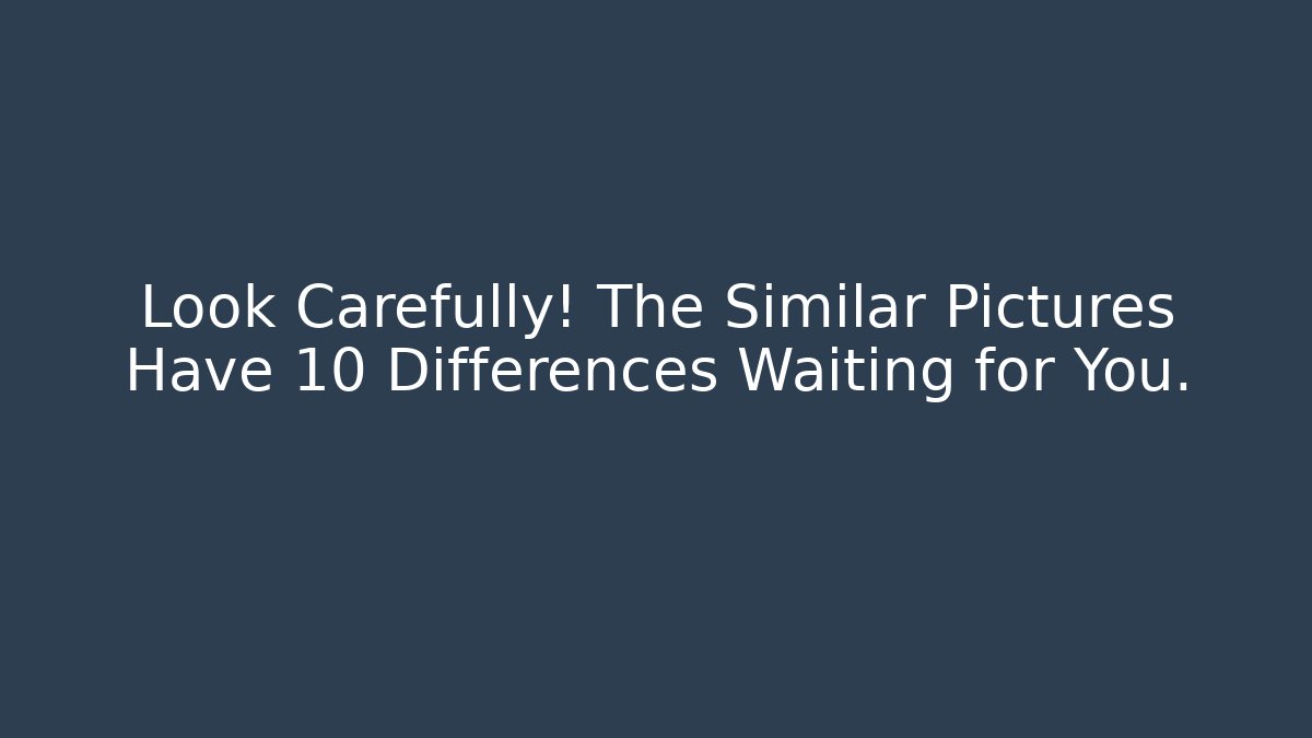 Look Carefully! The Similar Pictures Have 10 Differences Waiting for You.