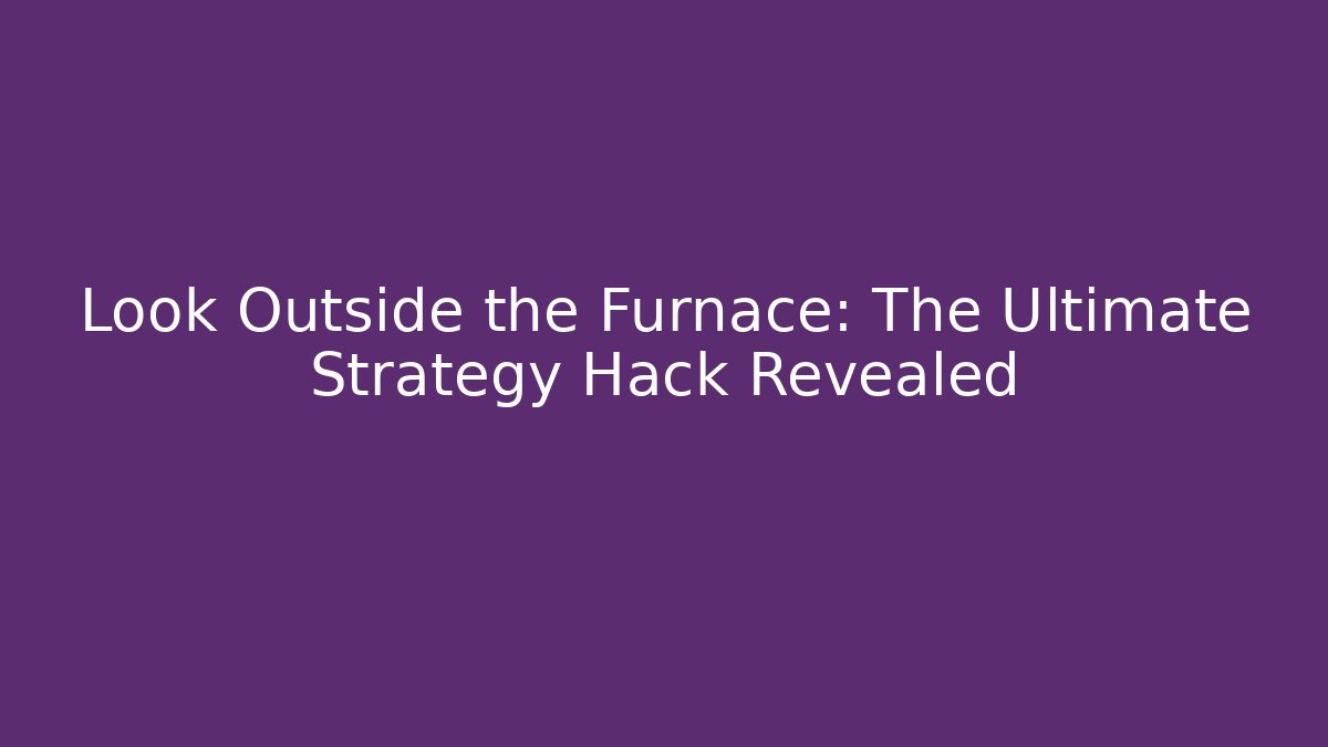Look Outside the Furnace: The Ultimate Strategy Hack Revealed