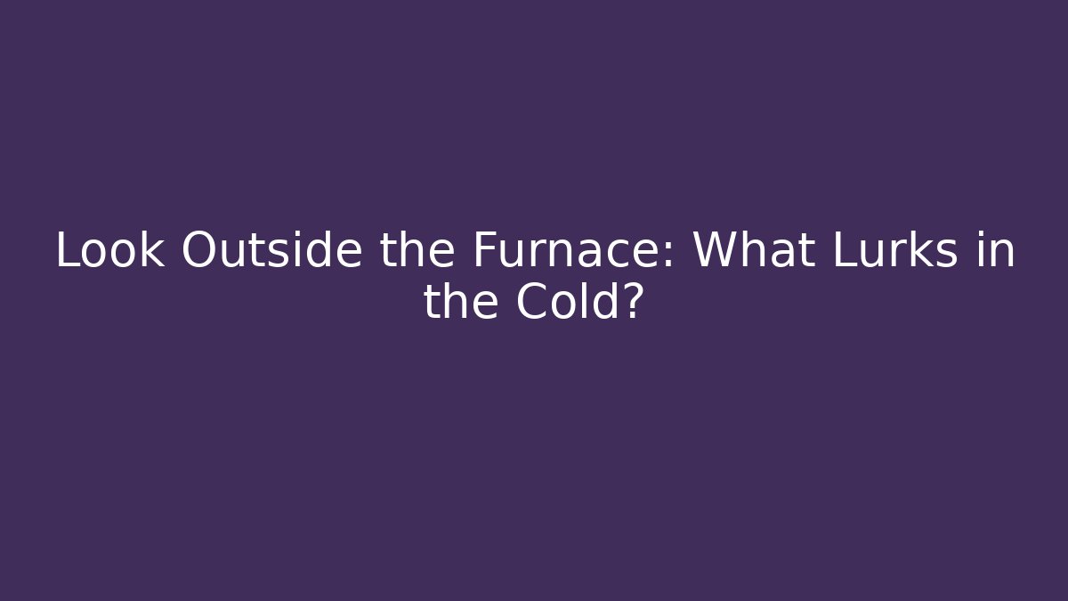 Look Outside the Furnace: What Lurks in the Cold?