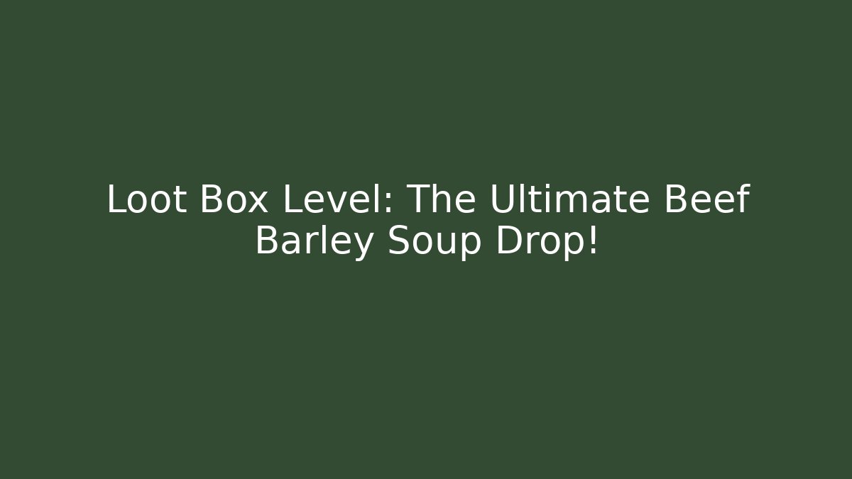 Loot Box Level: The Ultimate Beef Barley Soup Drop!