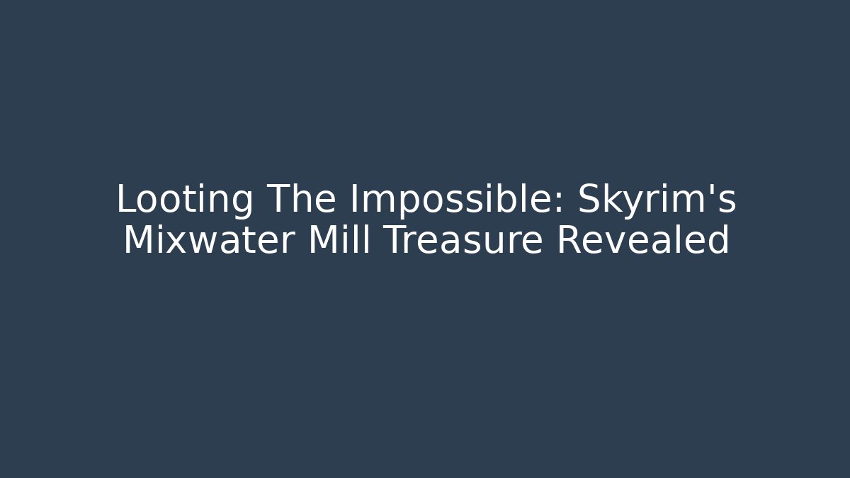 Looting The Impossible: Skyrim's Mixwater Mill Treasure Revealed