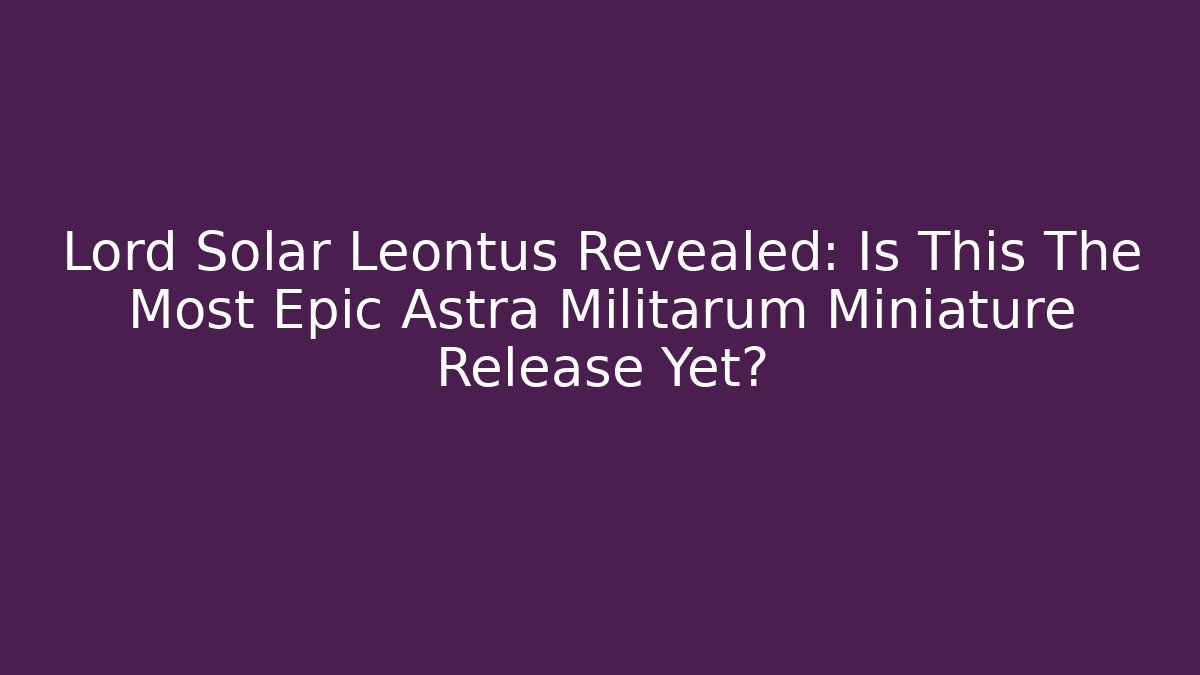 Lord Solar Leontus Revealed: Is This The Most Epic Astra Militarum Miniature Release Yet?