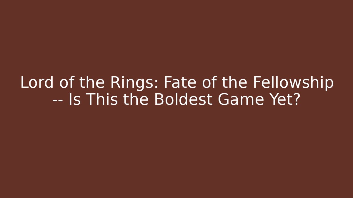 Lord of the Rings: Fate of the Fellowship — Is This the Boldest Game Yet?